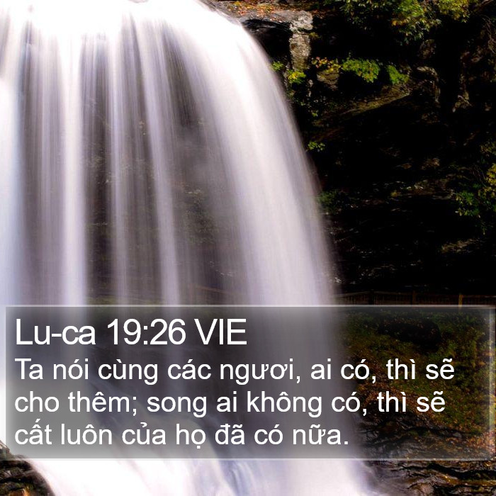 Lu-ca 19:26 VIE - Ta nói cùng các ngươi, ai có, thì sẽ cho